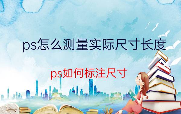 ps怎么测量实际尺寸长度 ps如何标注尺寸？